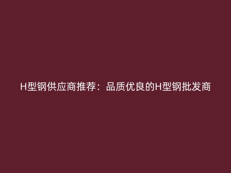 H型钢供应商推荐：品质优良的H型钢批发商