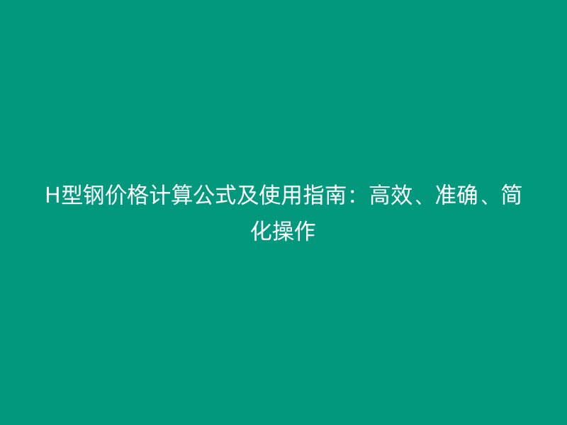 H型钢价格计算公式及使用指南：高效、准确、简化操作