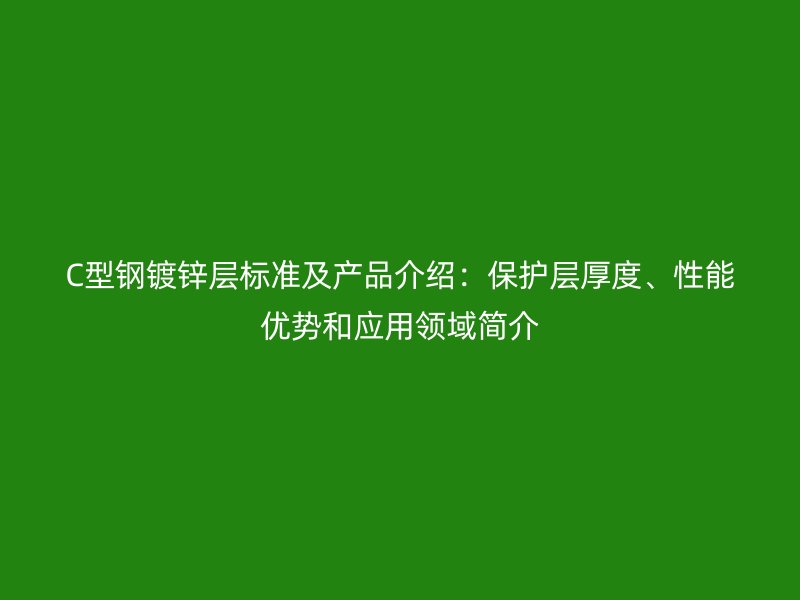 C型钢镀锌层标准及产品介绍：保护层厚度、性能优势和应用领域简介