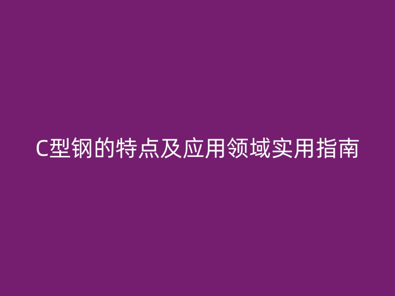 C型钢的特点及应用领域实用指南