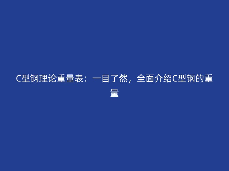C型钢理论重量表：一目了然，全面介绍C型钢的重量