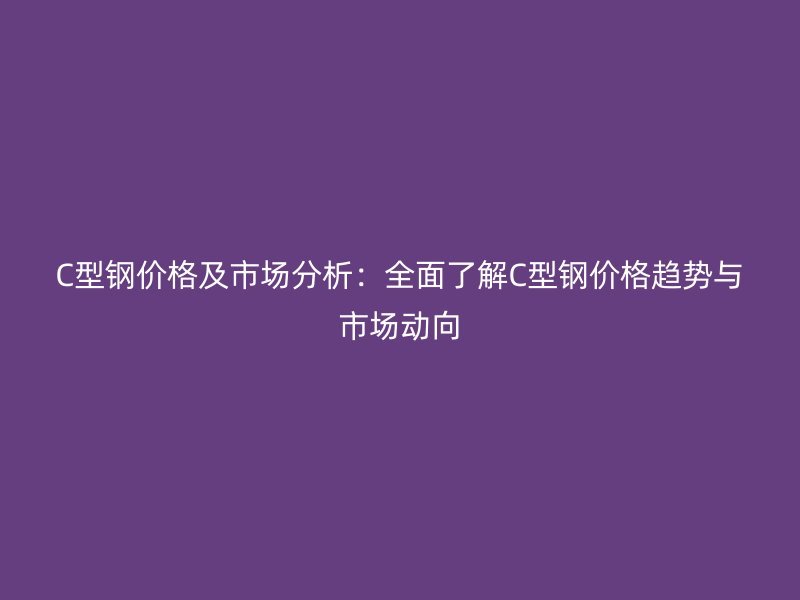 C型钢价格及市场分析：全面了解C型钢价格趋势与市场动向