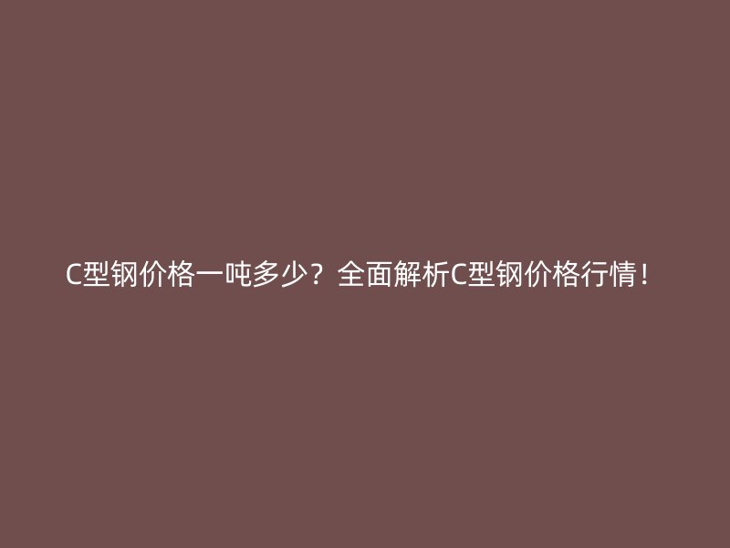 C型钢价格一吨多少？全面解析C型钢价格行情！