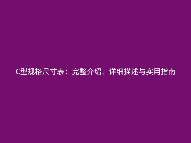 C型规格尺寸表：完整介绍、详细描述与实用指南