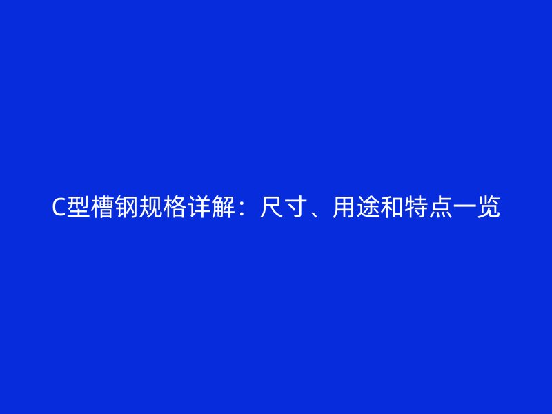 C型槽钢规格详解：尺寸、用途和特点一览