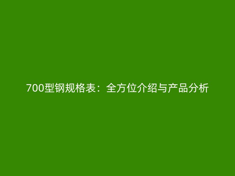 700型钢规格表：全方位介绍与产品分析