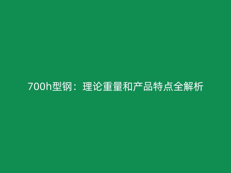 700h型钢：理论重量和产品特点全解析