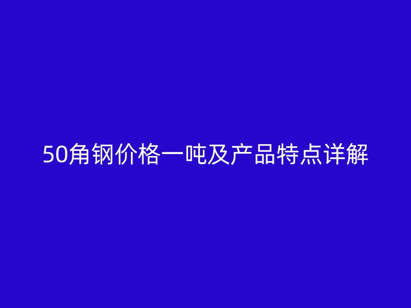 50角钢价格一吨及产品特点详解