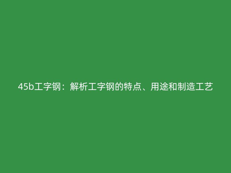 45b工字钢：解析工字钢的特点、用途和制造工艺
