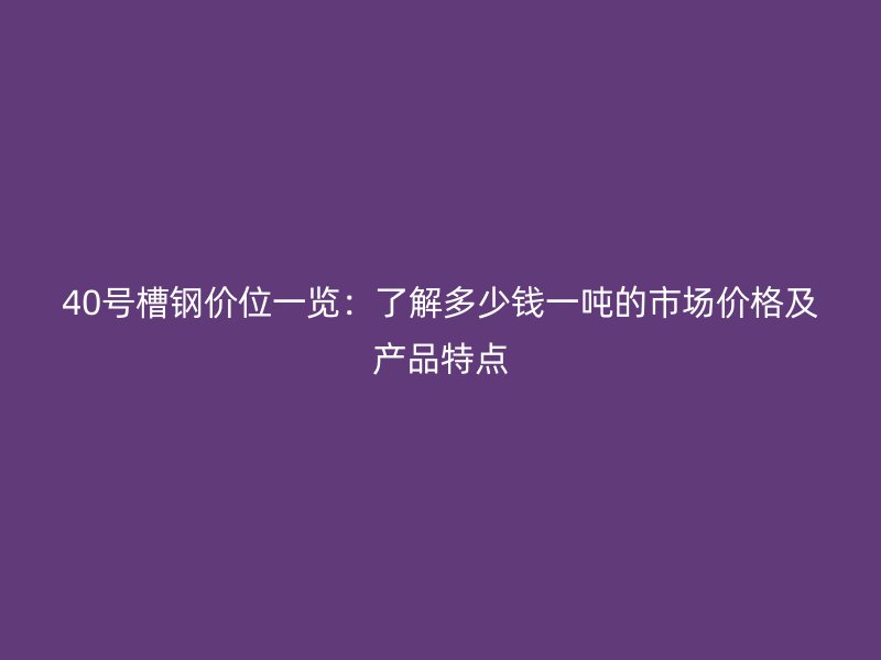 40号槽钢价位一览：了解多少钱一吨的市场价格及产品特点