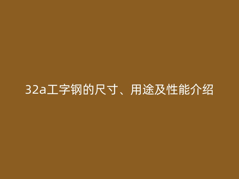 32a工字钢的尺寸、用途及性能介绍