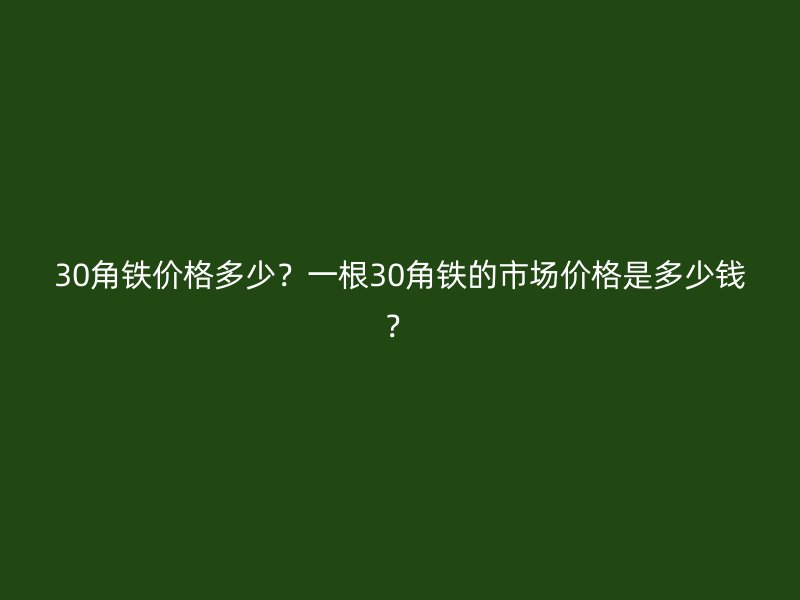 30角铁价格多少？一根30角铁的市场价格是多少钱？