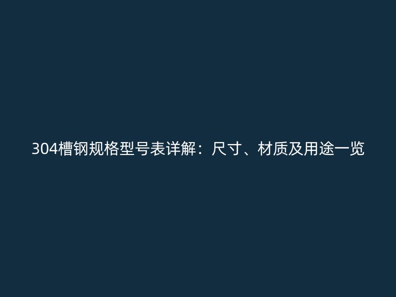304槽钢规格型号表详解：尺寸、材质及用途一览