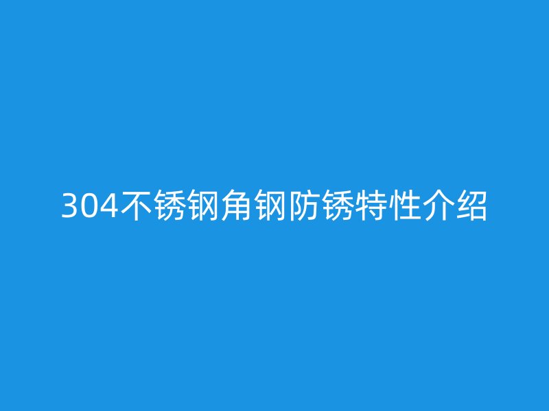 304不锈钢角钢防锈特性介绍