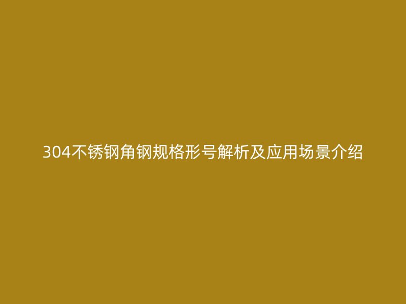 304不锈钢角钢规格形号解析及应用场景介绍
