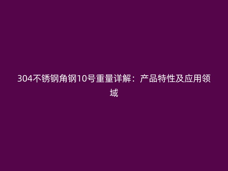 304不锈钢角钢10号重量详解：产品特性及应用领域