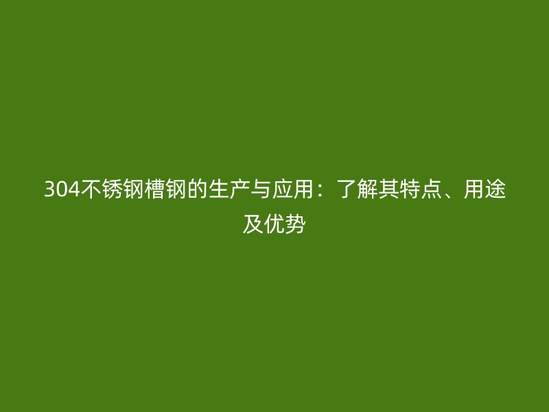 304不锈钢槽钢的生产与应用：了解其特点、用途及优势