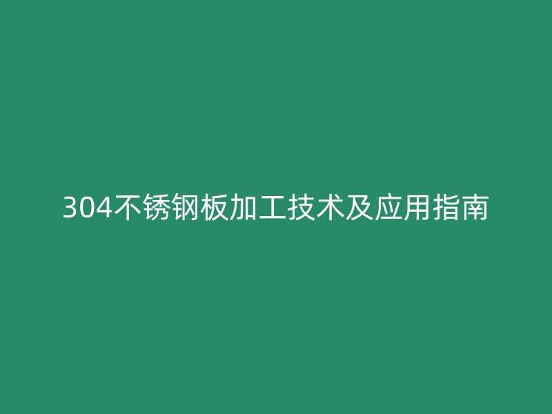304不锈钢板加工技术及应用指南