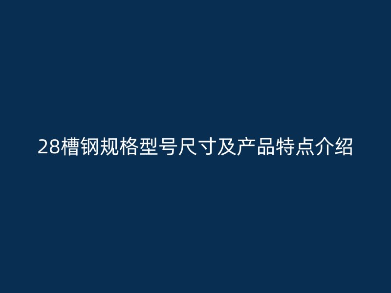 28槽钢规格型号尺寸及产品特点介绍