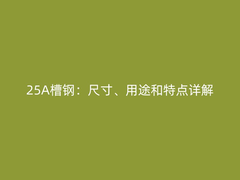 25A槽钢：尺寸、用途和特点详解
