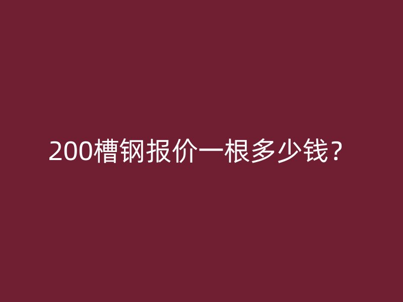 200槽钢报价一根多少钱？