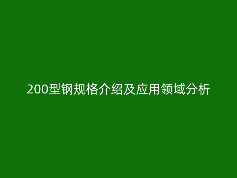 200型钢规格介绍及应用领域分析
