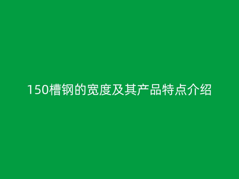 150槽钢的宽度及其产品特点介绍
