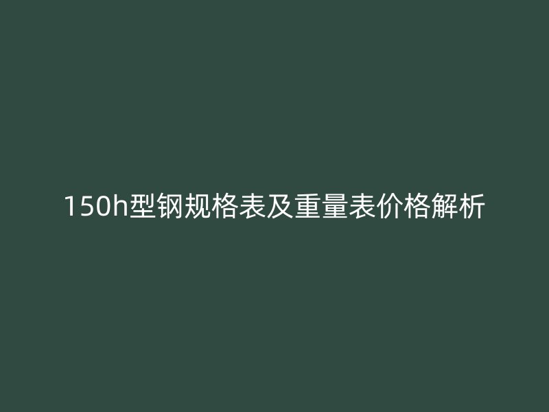 150h型钢规格表及重量表价格解析