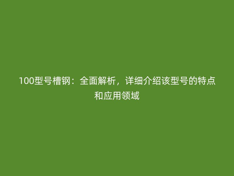 100型号槽钢：全面解析，详细介绍该型号的特点和应用领域