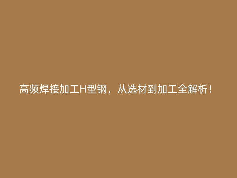 高频焊接加工H型钢，从选材到加工全解析！