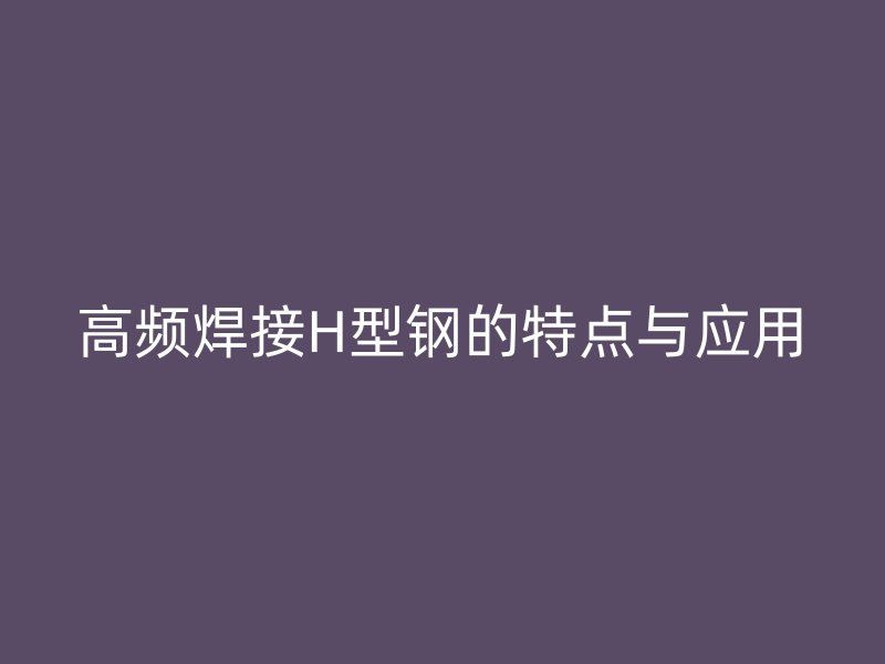 高频焊接H型钢的特点与应用