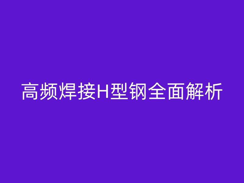 高频焊接H型钢全面解析