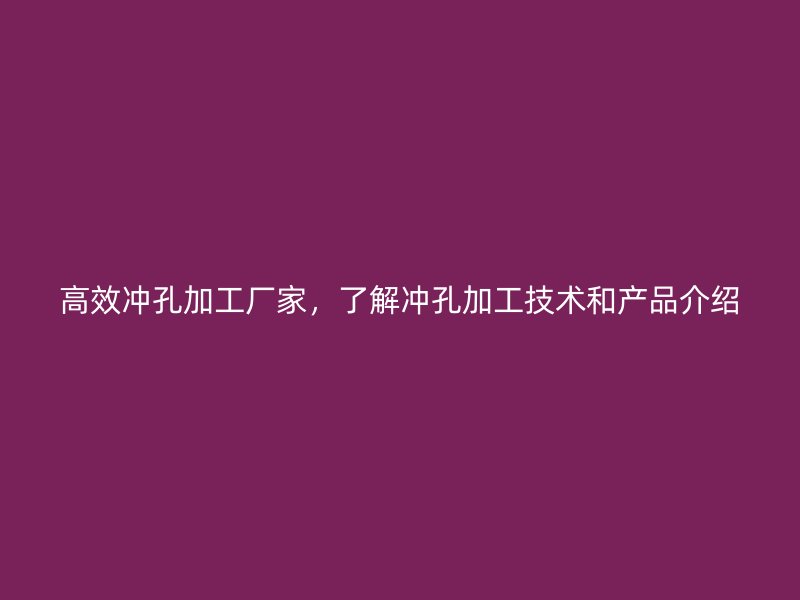 高效冲孔加工厂家，了解冲孔加工技术和产品介绍