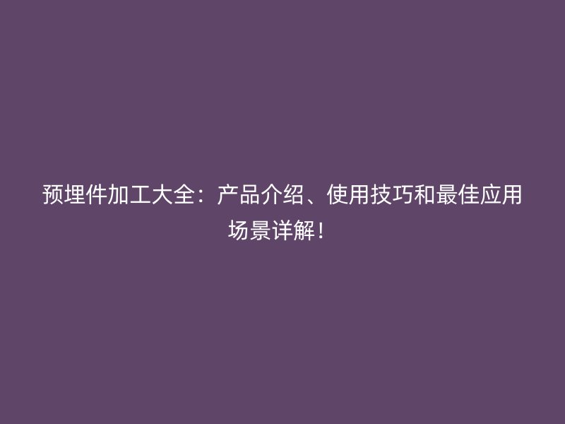 预埋件加工大全：产品介绍、使用技巧和最佳应用场景详解！