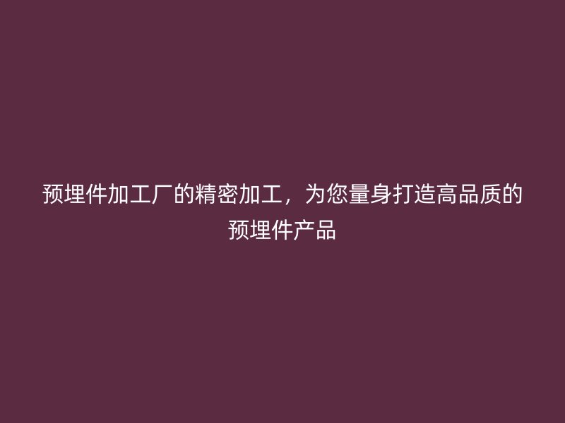 预埋件加工厂的精密加工，为您量身打造高品质的预埋件产品