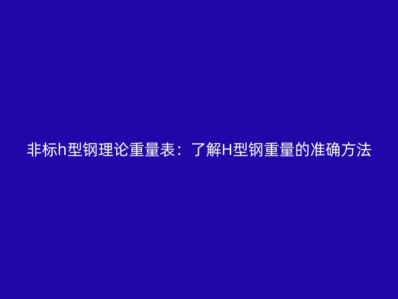 非标h型钢理论重量表：了解H型钢重量的准确方法