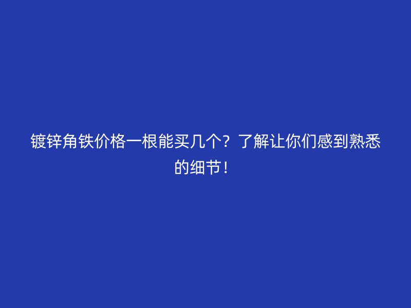 镀锌角铁价格一根能买几个？了解让你们感到熟悉的细节！