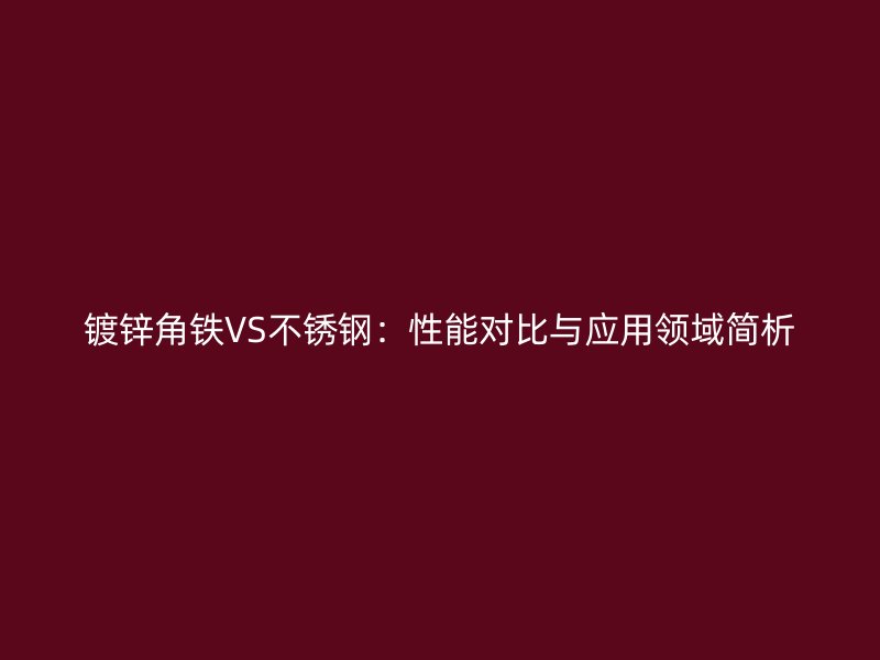 镀锌角铁VS不锈钢：性能对比与应用领域简析