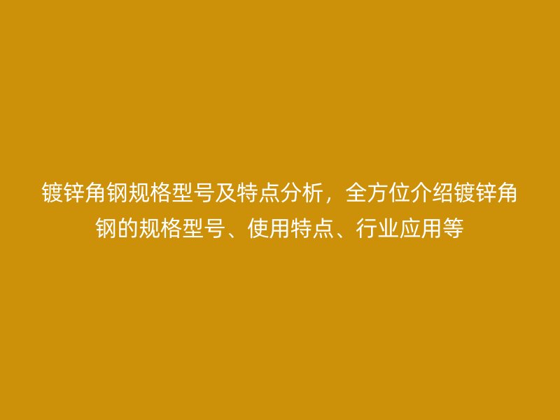 镀锌角钢规格型号及特点分析，全方位介绍镀锌角钢的规格型号、使用特点、行业应用等