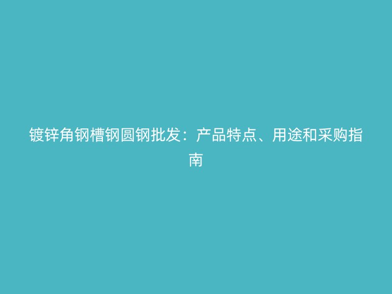 镀锌角钢槽钢圆钢批发：产品特点、用途和采购指南