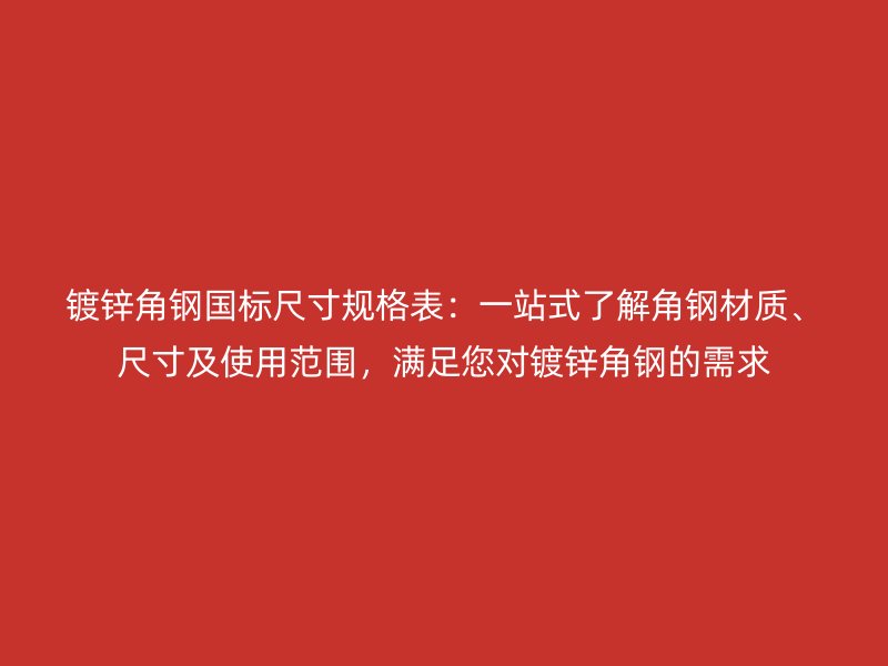 镀锌角钢国标尺寸规格表：一站式了解角钢材质、尺寸及使用范围，满足您对镀锌角钢的需求