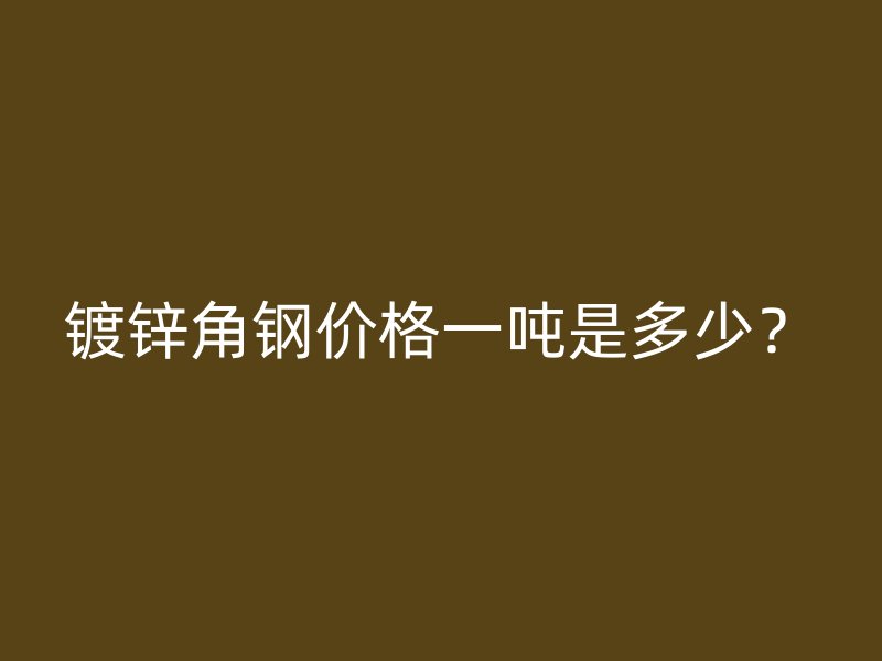 镀锌角钢价格一吨是多少？
