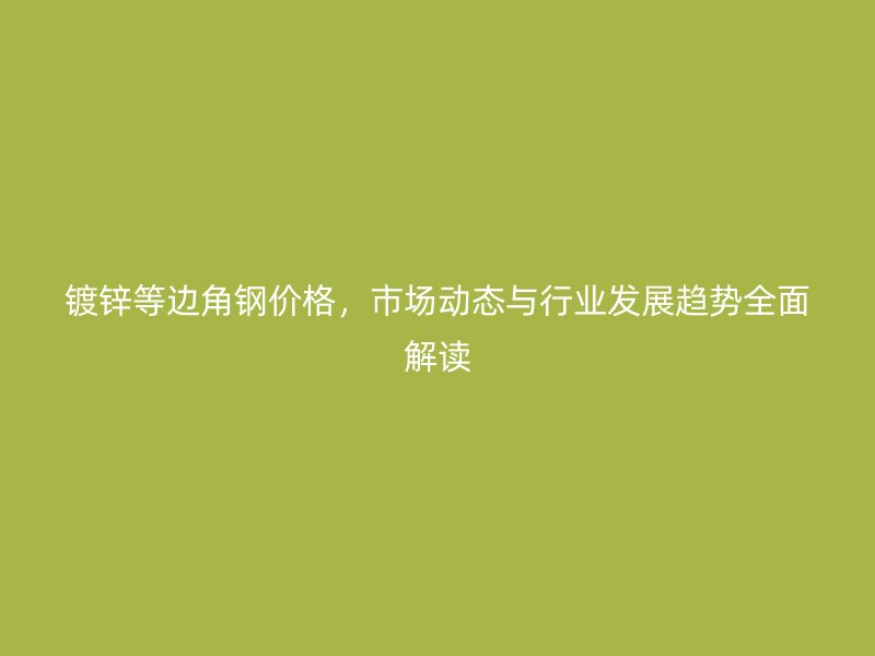 镀锌等边角钢价格，市场动态与行业发展趋势全面解读