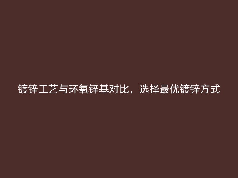 镀锌工艺与环氧锌基对比，选择最优镀锌方式