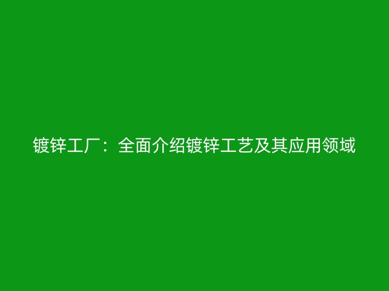 镀锌工厂：全面介绍镀锌工艺及其应用领域