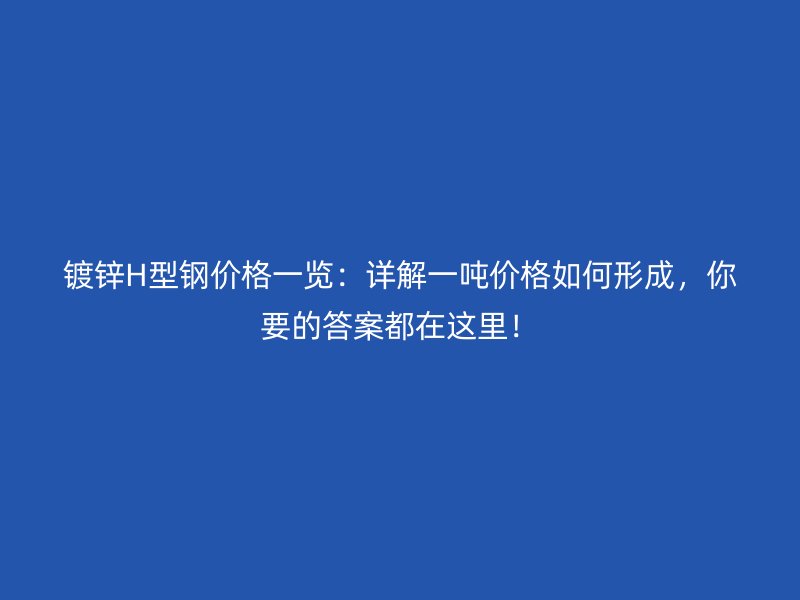 镀锌H型钢价格一览：详解一吨价格如何形成，你要的答案都在这里！
