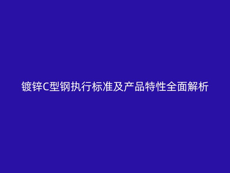 镀锌C型钢执行标准及产品特性全面解析