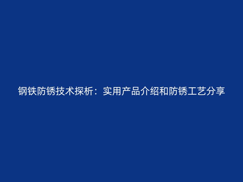 钢铁防锈技术探析：实用产品介绍和防锈工艺分享