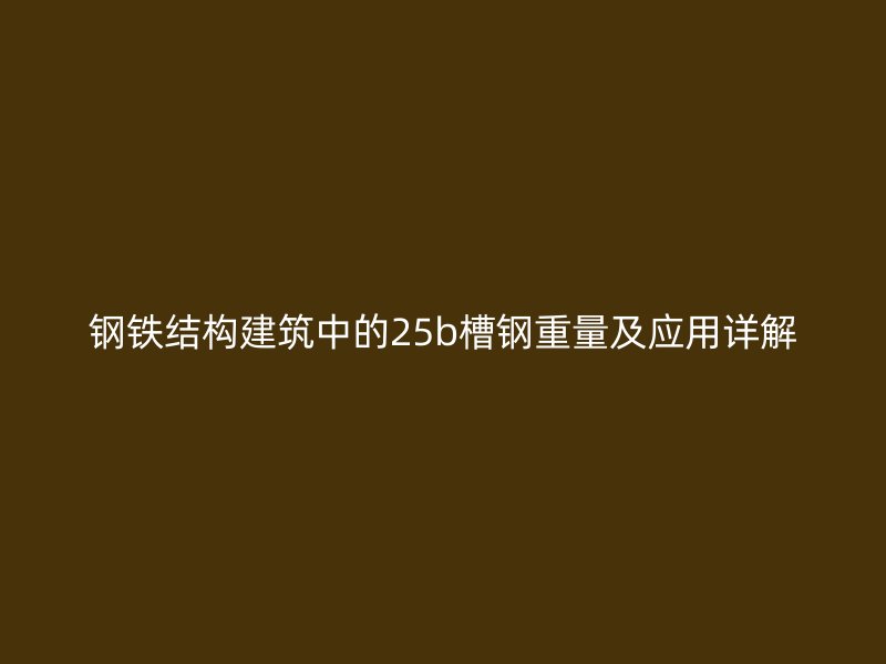 钢铁结构建筑中的25b槽钢重量及应用详解
