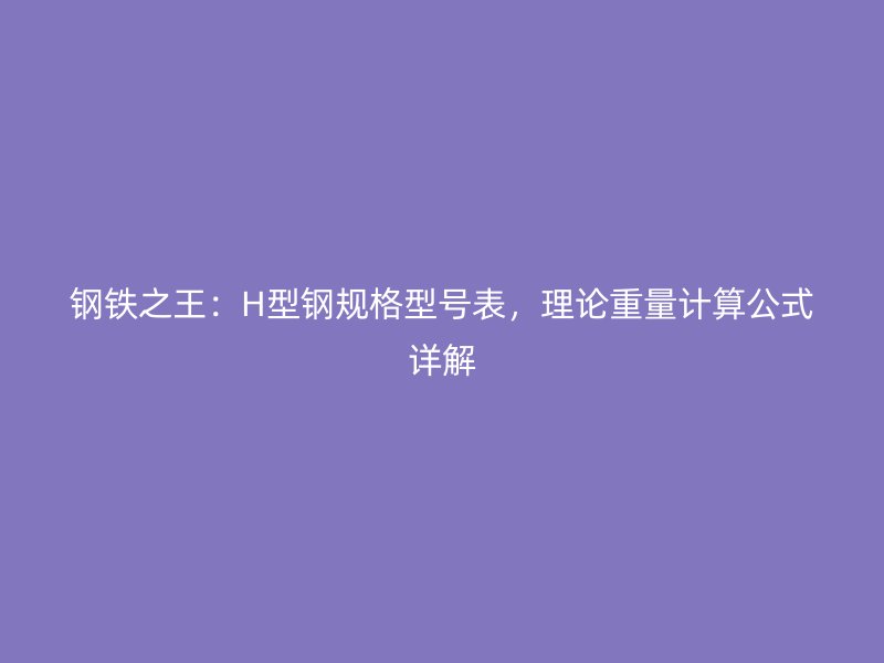 钢铁之王：H型钢规格型号表，理论重量计算公式详解